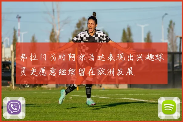 弗拉门戈对阿尔马达表现出兴趣球员更愿意继续留在欧洲发展