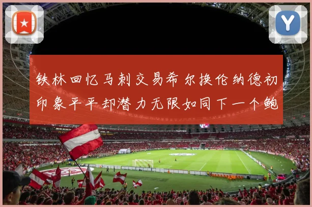 铁林回忆马刺交易希尔换伦纳德初印象平平却潜力无限如同下一个鲍文
