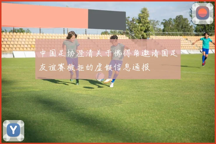 中国足协澄清关于佛得角邀请国足友谊赛被拒的虚假信息通报
