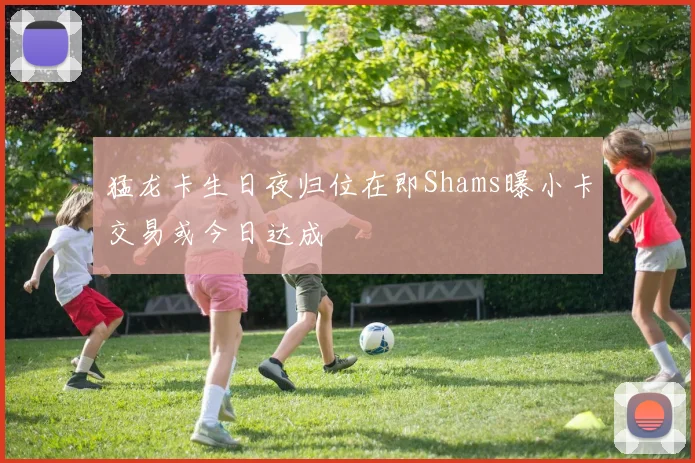 猛龙卡生日夜归位在即Shams曝小卡交易或今日达成