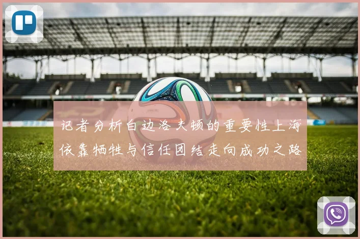 记者分析白边洛夫顿的重要性上海依靠牺牲与信任团结走向成功之路