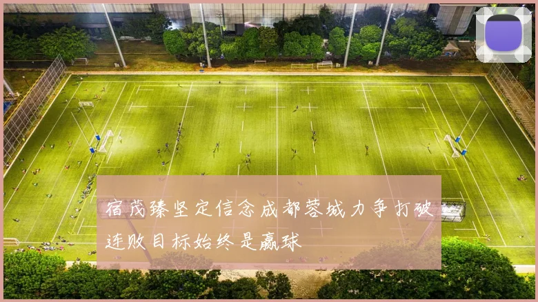 宿茂臻坚定信念成都蓉城力争打破连败目标始终是赢球