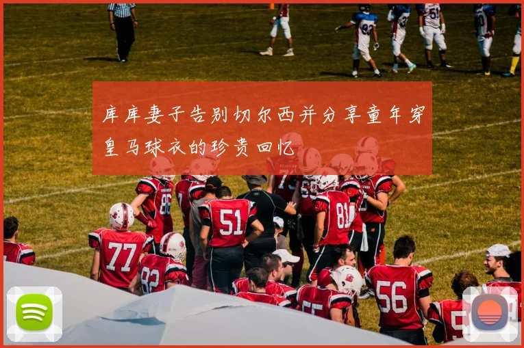 库库妻子告别切尔西并分享童年穿皇马球衣的珍贵回忆