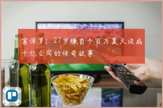 富保罗：27岁赚首个百万夏天谈成十亿合同的传奇故事