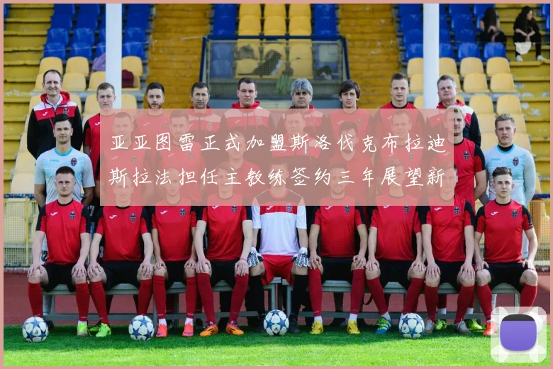 亚亚图雷正式加盟斯洛伐克布拉迪斯拉法担任主教练签约三年展望新篇章