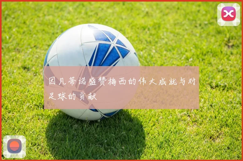 因凡蒂诺盛赞梅西的伟大成就与对足球的贡献