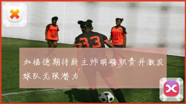加福德期待新主帅明确职责并激发球队无限潜力