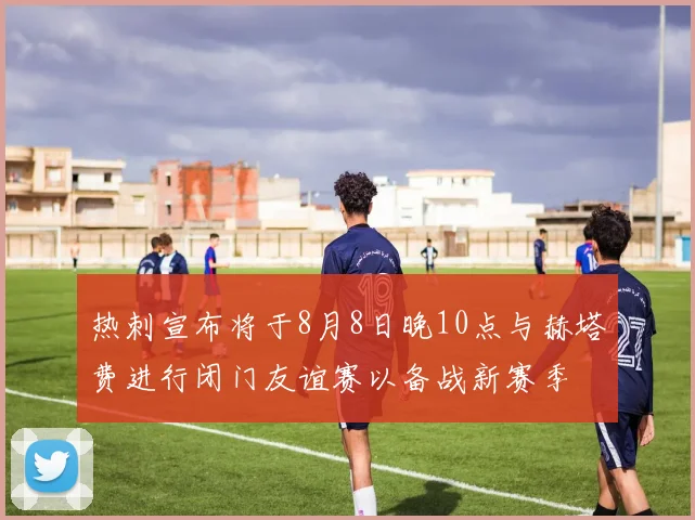 热刺宣布将于8月8日晚10点与赫塔费进行闭门友谊赛以备战新赛季