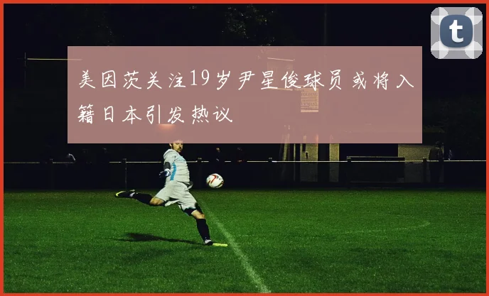 美因茨关注19岁尹星俊球员或将入籍日本引发热议