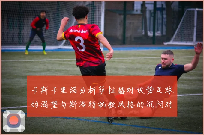 卡斯卡里诺分析萨拉赫对攻势足球的渴望与斯洛特执教风格的沉闷对比
