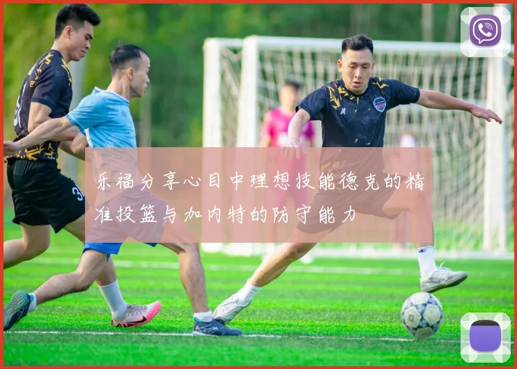 乐福分享心目中理想技能德克的精准投篮与加内特的防守能力