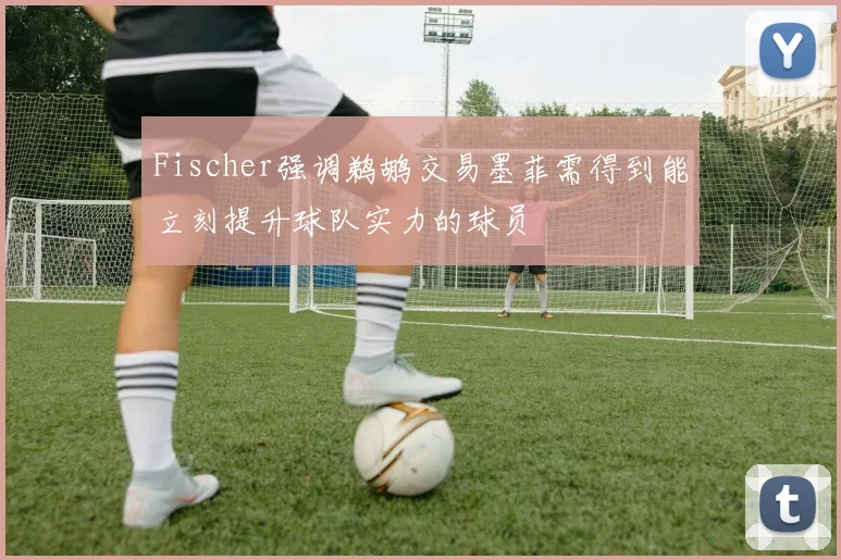 Fischer强调鹈鹕交易墨菲需得到能立刻提升球队实力的球员