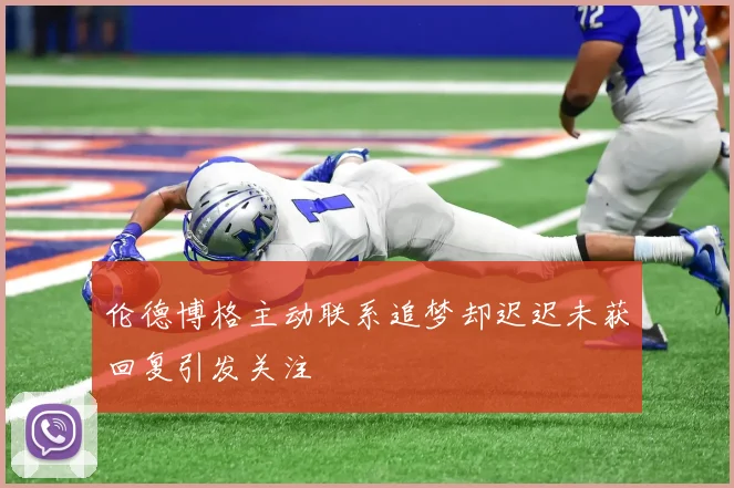 伦德博格主动联系追梦却迟迟未获回复引发关注
