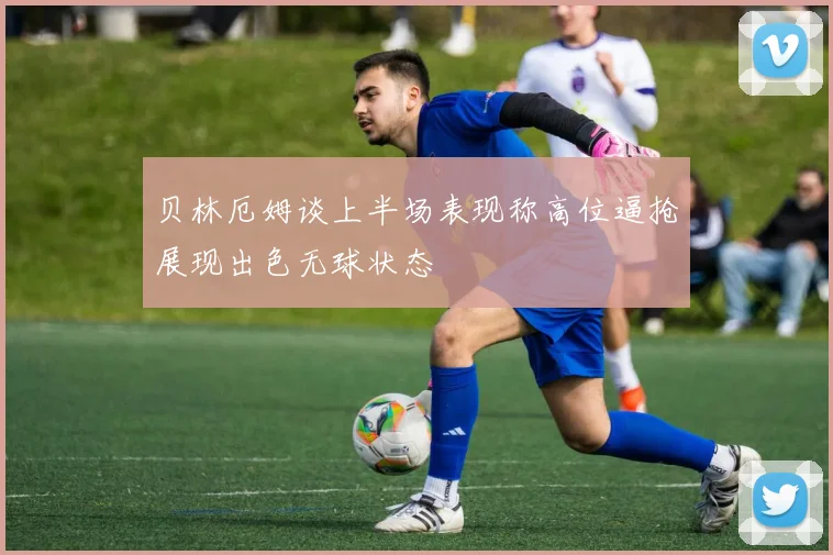 贝林厄姆谈上半场表现称高位逼抢展现出色无球状态