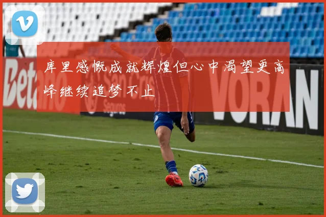 库里感慨成就辉煌但心中渴望更高峰继续追梦不止