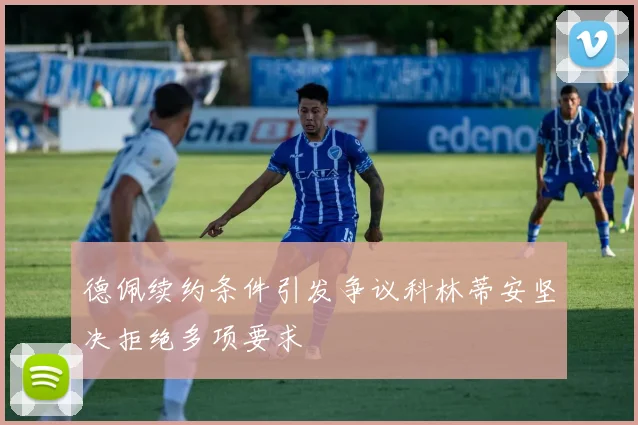 德佩续约条件引发争议科林蒂安坚决拒绝多项要求
