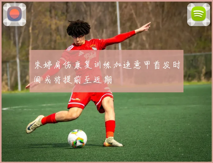 朱婷肩伤康复训练加速意甲首发时间或将提前至近期